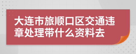 大连市旅顺口区交通违章处理带什么资料去