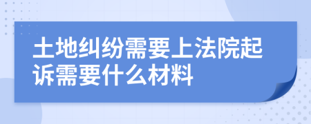 土地纠纷需要上法院起诉需要什么材料