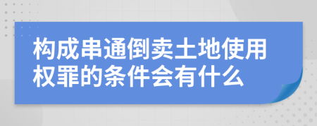 构成串通倒卖土地使用权罪的条件会有什么