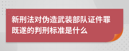 新刑法对伪造武装部队证件罪既遂的判刑标准是什么