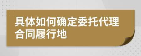 具体如何确定委托代理合同履行地