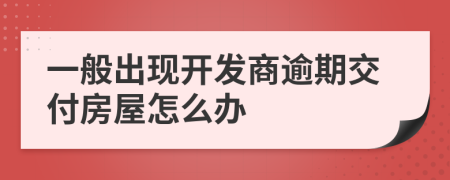 一般出现开发商逾期交付房屋怎么办