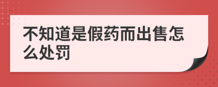 不知道是假药而出售怎么处罚