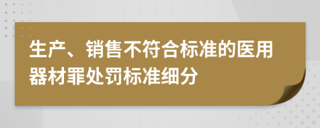 生产、销售不符合标准的医用器材罪处罚标准细分