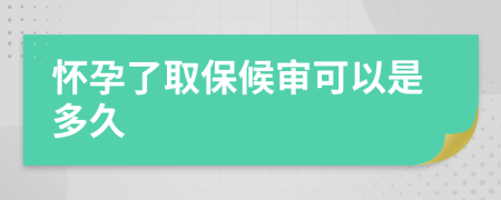 怀孕了取保候审可以是多久