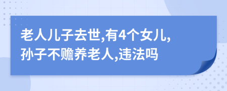 老人儿子去世,有4个女儿,孙子不赡养老人,违法吗