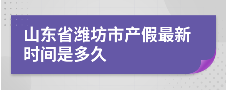 山东省潍坊市产假最新时间是多久