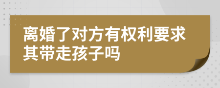 离婚了对方有权利要求其带走孩子吗