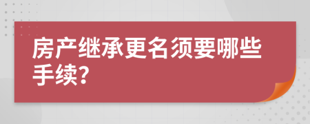 房产继承更名须要哪些手续？