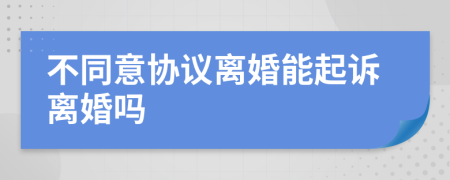 不同意协议离婚能起诉离婚吗