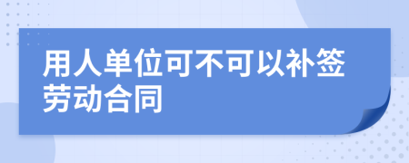 用人单位可不可以补签劳动合同