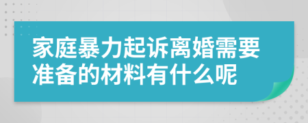 家庭暴力起诉离婚需要准备的材料有什么呢