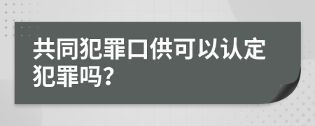 共同犯罪口供可以认定犯罪吗？