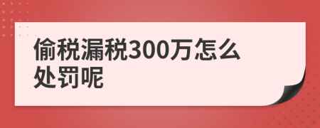 偷税漏税300万怎么处罚呢