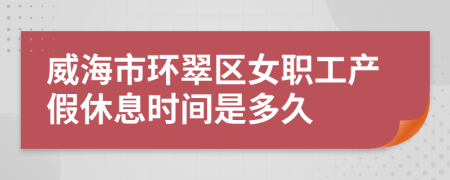 威海市环翠区女职工产假休息时间是多久