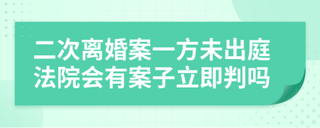 二次离婚案一方未出庭法院会有案子立即判吗