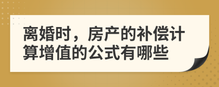 离婚时，房产的补偿计算增值的公式有哪些