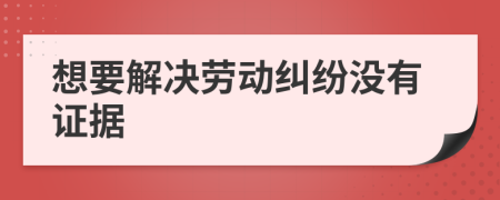 想要解决劳动纠纷没有证据