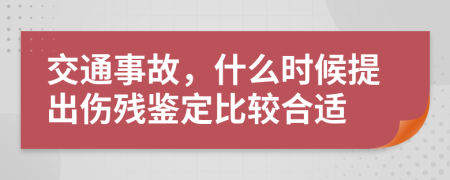 交通事故，什么时候提出伤残鉴定比较合适