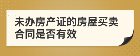 未办房产证的房屋买卖合同是否有效