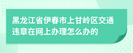 黑龙江省伊春市上甘岭区交通违章在网上办理怎么办的