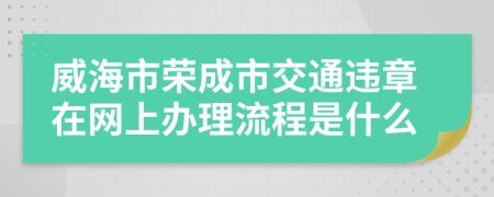 威海市荣成市交通违章在网上办理流程是什么