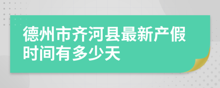 德州市齐河县最新产假时间有多少天