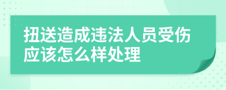 扭送造成违法人员受伤应该怎么样处理