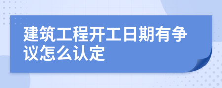 建筑工程开工日期有争议怎么认定