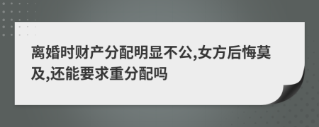 离婚时财产分配明显不公,女方后悔莫及,还能要求重分配吗