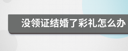 没领证结婚了彩礼怎么办