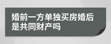 婚前一方单独买房婚后是共同财产吗