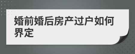 婚前婚后房产过户如何界定