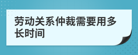 劳动关系仲裁需要用多长时间