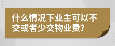 什么情况下业主可以不交或者少交物业费？