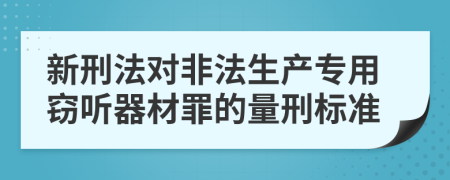 新刑法对非法生产专用窃听器材罪的量刑标准