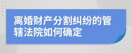 离婚财产分割纠纷的管辖法院如何确定