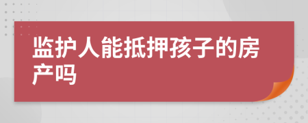 监护人能抵押孩子的房产吗