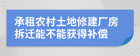 承租农村土地修建厂房拆迁能不能获得补偿