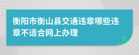 衡阳市衡山县交通违章哪些违章不适合网上办理