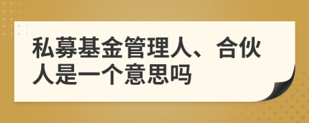 私募基金管理人、合伙人是一个意思吗