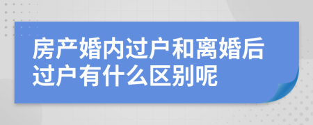 房产婚内过户和离婚后过户有什么区别呢