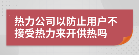 热力公司以防止用户不接受热力来开供热吗