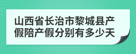 山西省长治市黎城县产假陪产假分别有多少天