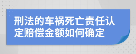 刑法的车祸死亡责任认定赔偿金额如何确定