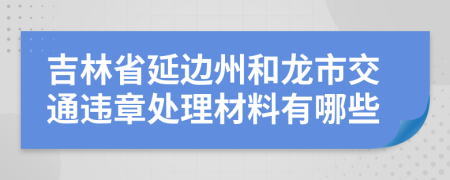 吉林省延边州和龙市交通违章处理材料有哪些