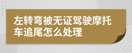 左转弯被无证驾驶摩托车追尾怎么处理