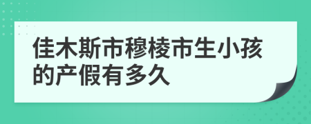 佳木斯市穆棱市生小孩的产假有多久