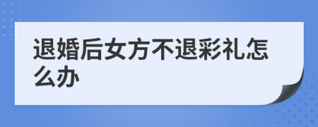 退婚后女方不退彩礼怎么办