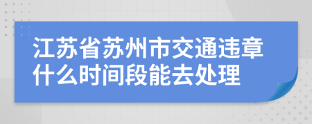 江苏省苏州市交通违章什么时间段能去处理